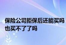 保险公司拒保后还能买吗 被一家保险公司拒保后其他公司的也买不了了吗