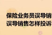 保险业务员误导销售投诉有用吗 保险业务员误导销售怎样投诉