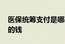 医保统筹支付是哪来的钱 医保统筹支付是谁的钱