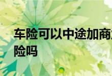 车险可以中途加商业险吗 车险可以中途加保险吗