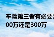 车险第三者有必要买300万吗 车险第三者买200万还是300万