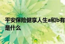 平安保险健享人生a和b有什么区别 平安健享人生b保险内容是什么