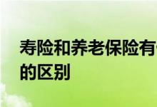 寿险和养老保险有什么区别 寿险和养老保险的区别