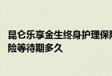 昆仑乐享金生终身护理保险怎样 昆仑健康乐享金生终身护理险等待期多久