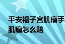 平安福子宫肌瘤手术可以报销吗 平安福子宫肌瘤怎么赔