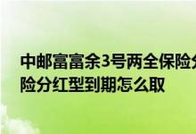 中邮富富余3号两全保险分红型到期 中邮富富余3号两全保险分红型到期怎么取