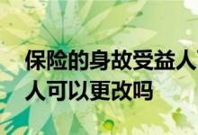 保险的身故受益人可以改吗 保险的身故受益人可以更改吗