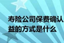 寿险公司保费确认的原则是什么 寿险领取利益的方式是什么