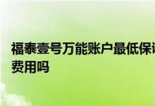 福泰壹号万能账户最低保证利率 福泰壹号万能账户支取收取费用吗