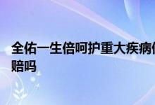 全佑一生倍呵护重大疾病保险条款 全佑一生倍呵护有重疾多赔吗