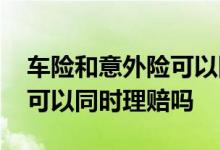 车险和意外险可以同时索赔吗 车险和意外险可以同时理赔吗