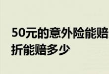 50元的意外险能赔多少钱 意外险保额50万骨折能赔多少