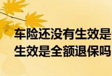 车险还没有生效是全额退保吗吗 车险还没有生效是全额退保吗