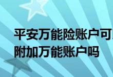 平安万能险账户可以存钱吗 平安理财险可以附加万能账户吗