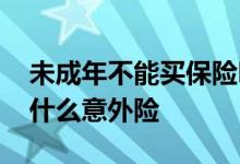 未成年不能买保险吗 没有学籍的未成年人交什么意外险