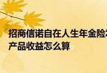 招商信诺自在人生年金险怎么样 招商信诺自在人生A年金险产品收益怎么算