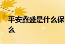 平安鑫盛是什么保险 平安鑫盛保障范围是什么