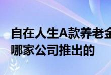 自在人生A款养老金保险 自在人生A年金险是哪家公司推出的