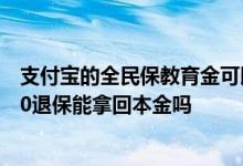 支付宝的全民保教育金可以退保吗 支付宝全民保教育金2020退保能拿回本金吗