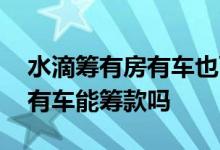 水滴筹有房有车也可以发起筹款 水滴筹有房有车能筹款吗