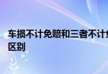 车损不计免赔和三者不计免赔 车损不计免赔和三者不计免赔区别