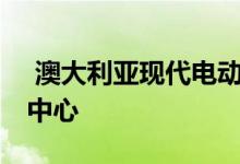  澳大利亚现代电动汽车客户仅限于18个服务中心 