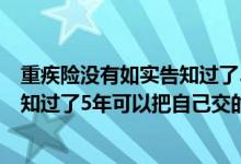 重疾险没有如实告知过了3年后能理赔吗 重疾险没有如实告知过了5年可以把自己交的保费要回吗