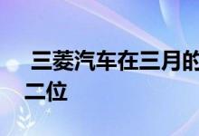  三菱汽车在三月的大力推动下将销量排在第二位 