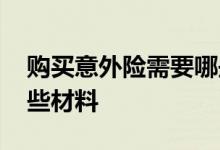 购买意外险需要哪些材料 购买意外险需要哪些材料