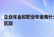 企业年金和职业年金有什么区别 企业年金和职业年金有什么区别