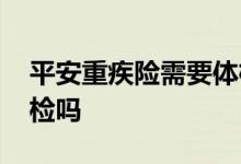 平安重疾险需要体检吗 买平安重疾险都要体检吗