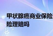 甲状腺癌商业保险理赔吗 甲状腺乳头状癌保险理赔吗