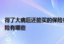 得了大病后还能买的保险有哪些保险 得了大病后还能买的保险有哪些