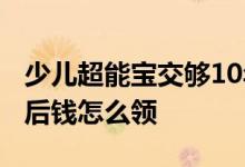 少儿超能宝交够10年领取吗 少儿超能宝30年后钱怎么领