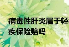 病毒性肝炎属于轻症还是重疾 病毒性肝炎重疾保险赔吗