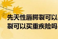 先天性唇腭裂可以买保险吗 患有先天性唇腭裂可以买重疾险吗