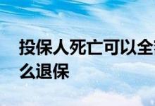 投保人死亡可以全额退保吗 投保人死亡后怎么退保