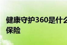 健康守护360是什么保险 健康守护360是什么保险