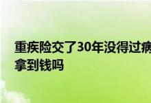 重疾险交了30年没得过病能取到钱吗 30年重疾险身故了能拿到钱吗