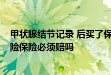 甲状腺结节记录 后买了保险 能报销吗 甲状腺结节两年后出险保险必须赔吗