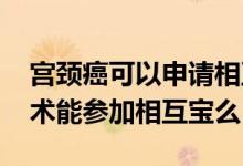 宫颈癌可以申请相互宝吗 之前做过子宫癌手术能参加相互宝么