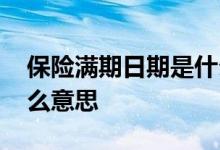 保险满期日期是什么意思 保险满期日期是什么意思