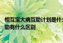 相互宝大病互助计划是什么 相互宝慢性病防癌计划和大病互助有什么区别