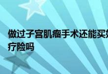 做过子宫肌瘤手术还能买好医保吗 子宫肌瘤术后能买门诊医疗险吗