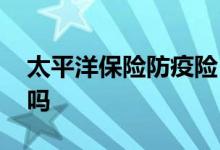 太平洋保险防疫险 太平洋抗疫保要健康告知吗