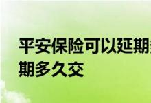 平安保险可以延期多久交费 平安保险可以延期多久交