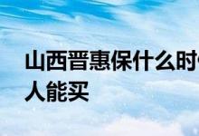 山西晋惠保什么时候可以买 山西晋惠保哪些人能买