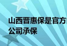 山西晋惠保是官方的吗 山西晋惠保哪家保险公司承保