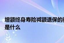 增额终身寿险减额退保的要求 增额终身寿险减额退保的要求是什么