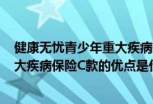 健康无忧青少年重大疾病保险c款好不好 康健无忧青少年重大疾病保险C款的优点是什么